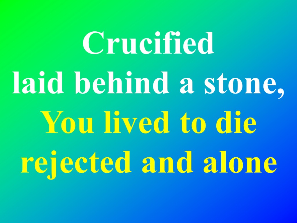 Crucified laid behind a stone, You lived to die rejected and alone